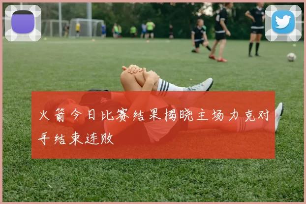 火箭今日比赛结果揭晓主场力克对手结束连败