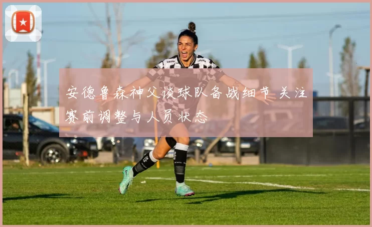 安德鲁森神父谈球队备战细节 关注赛前调整与人员状态