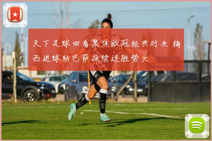 天下足球回看聚焦欧冠经典对决 梅西进球助巴萨延续连胜势头