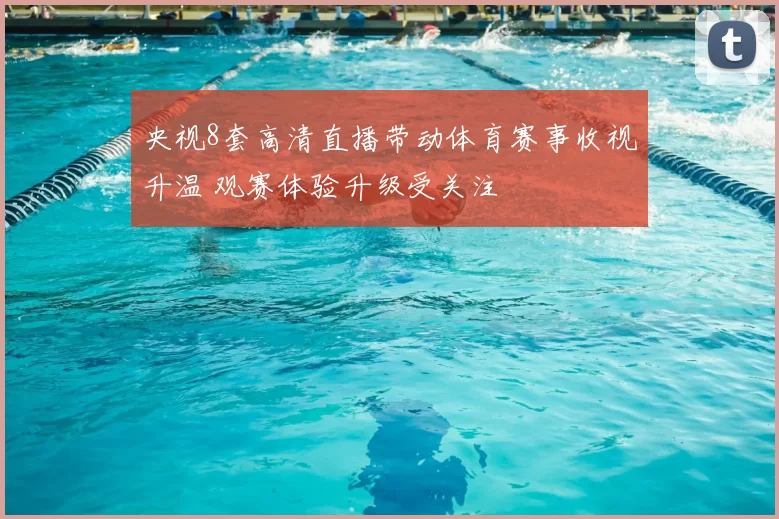 央视8套高清直播带动体育赛事收视升温 观赛体验升级受关注