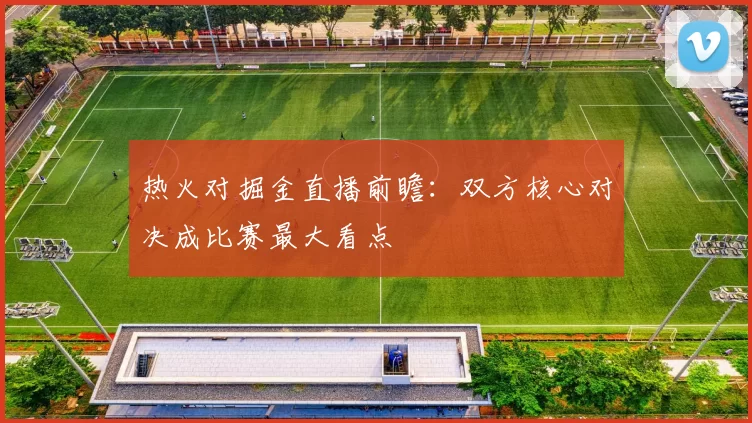 热火对掘金直播前瞻：双方核心对决成比赛最大看点