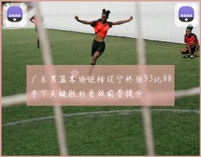 广东男篮客场逆转辽宁终场93比88夺下关键胜利晋级前景提升