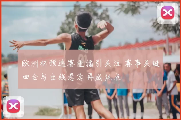 欧洲杯预选赛重播引关注 赛事关键回合与出线悬念再成焦点