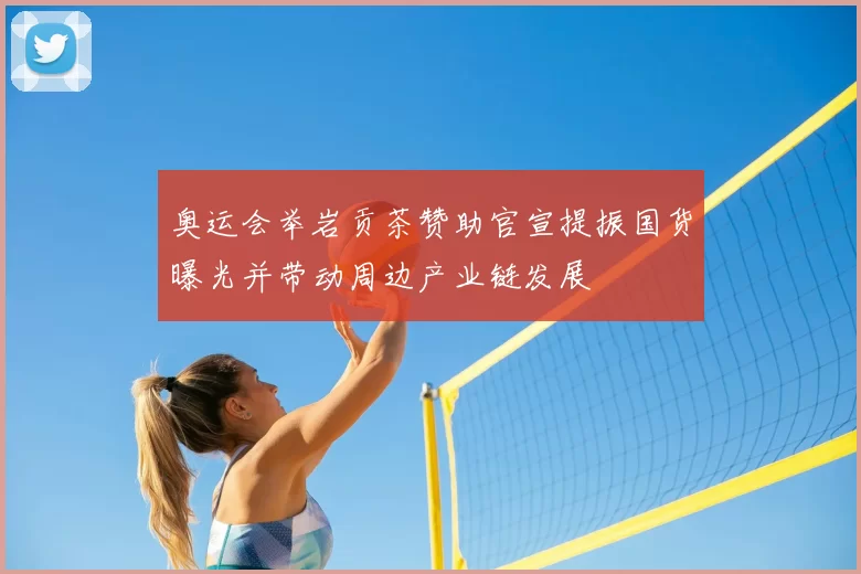 奥运会举岩贡茶赞助官宣提振国货曝光并带动周边产业链发展