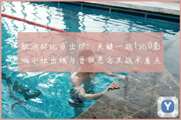 欧洲杯比分出炉：关键一战1比0影响小组出线与晋级悬念及战术看点